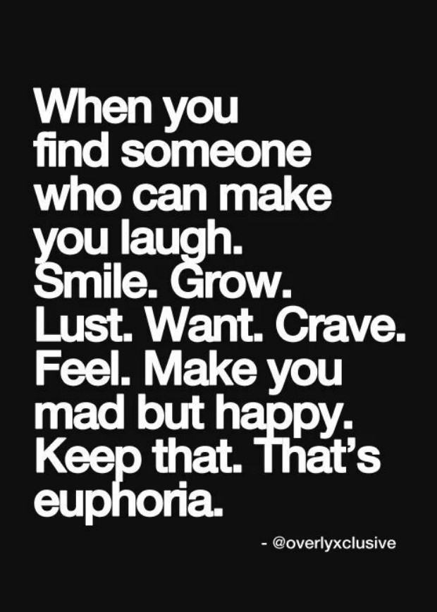 When you find someone who can make you laugh. Smile. Grow. Lust. Want Crave. Feel Make you mad but happy. Keep that. That’s euphoria