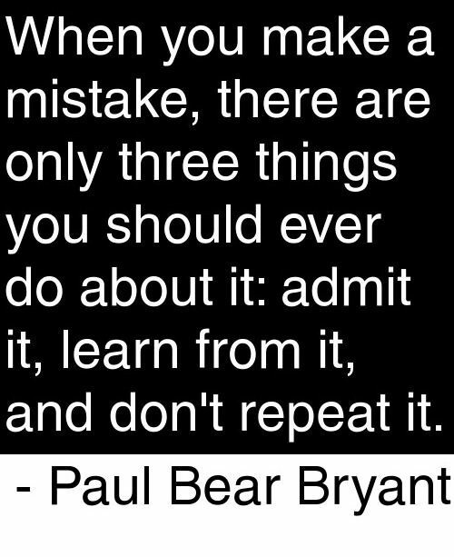 When you make a mistake, there are only three things you should ever do about it, admit it, learn from it, and don't repeat it. Paul Bear Bryant