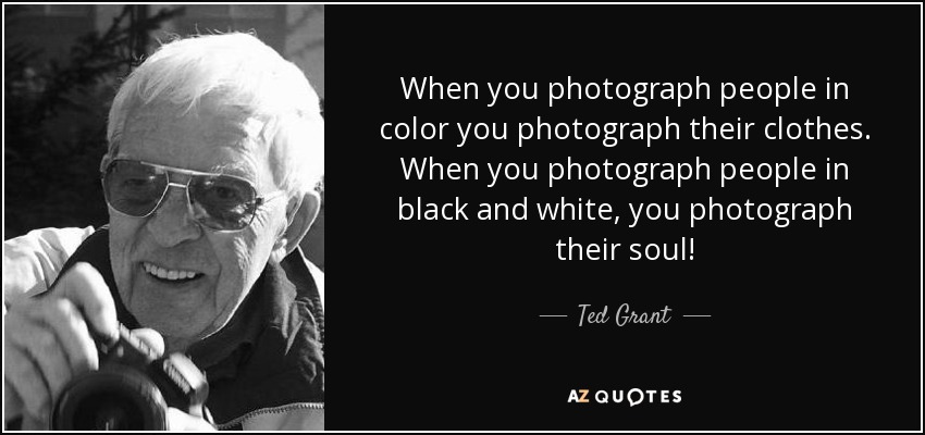 When you photograph people in color you photograph their clothes. When you photograph people in black and white, you photograph their soul. Ted Grant