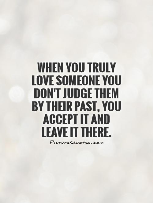When you truly love someone, you don't judge them by their past. You leave it there