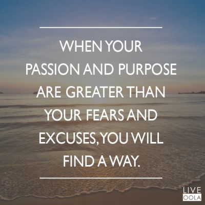 When your passion and purpose are greater than your fears and excuses, you will find a way