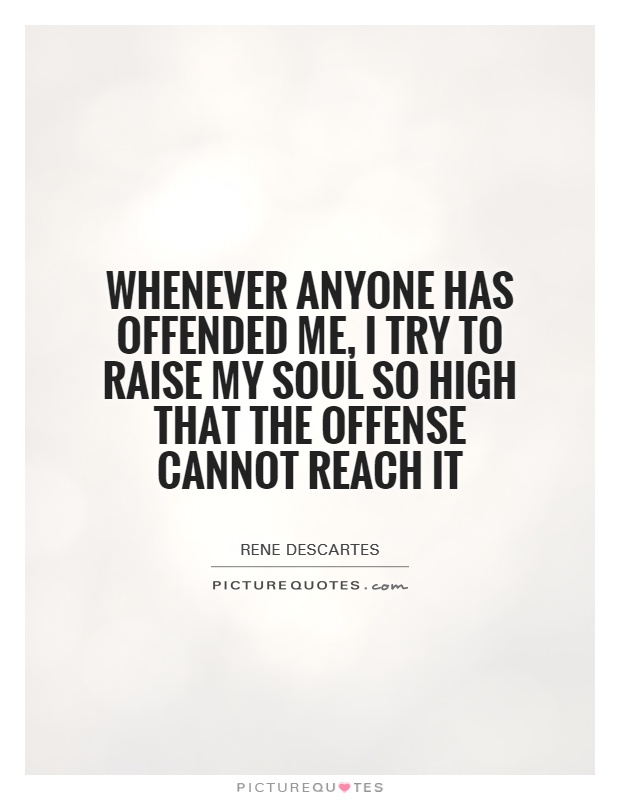 Whenever anyone has offended me, I try to raise my soul so high that the offense cannot reach it. Rene Descartes