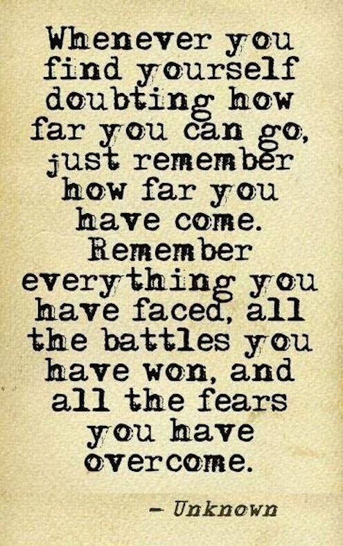 Whenever you find yourself doubting how far you can go, just remember how far you have come. Remember everything you have faced, all the battles you have ...