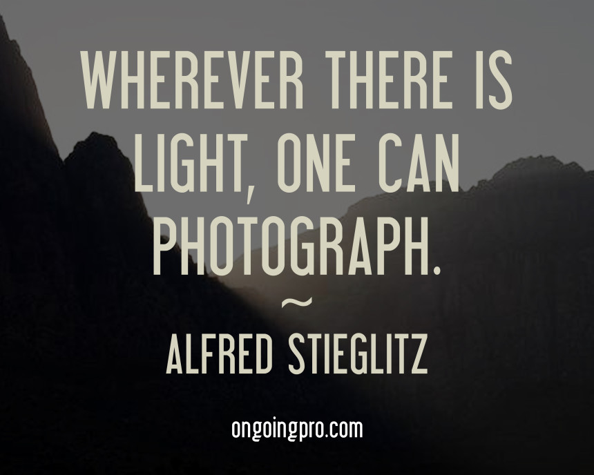 Wherever there is light, one can photograph. Alfred Stieglitz