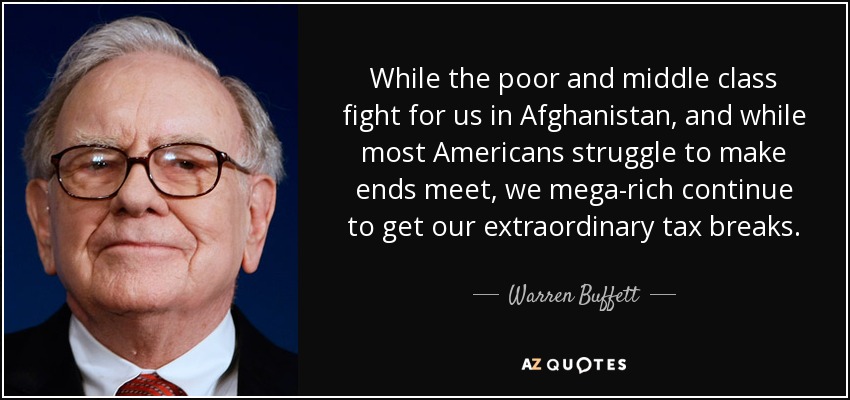 While the poor and middle class ﬁght for us in Afghanistan, and while most Americans struggle to make ends meet, we mega—rich continue to get our … Warren Buffett