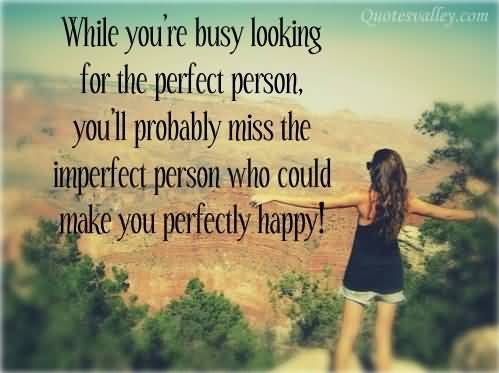 While you're busy looking for the perfect person, you'll probably miss the imperfect person who could make you perfectly happy
