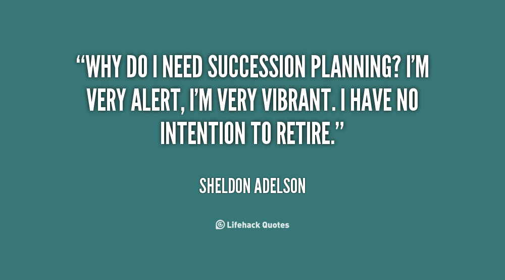 Why do I need succession planning1 I'm very alert, I'm very vibrant. I have no intention to retire. Sheldon Adelson