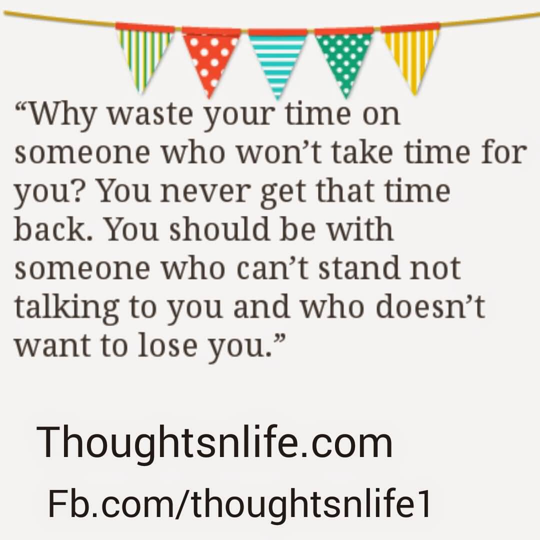 Why waste your time on someone who won't take time for you1 You never get that timeback. You should be with someone who can't...
