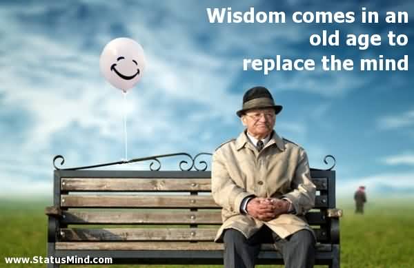 Wisdom comes in an old age to replace the mind