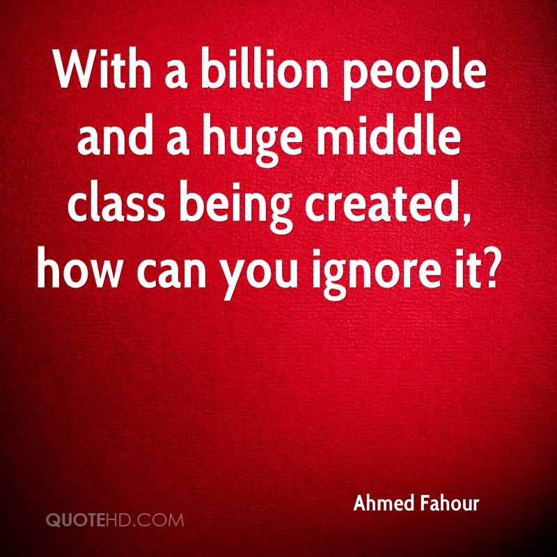 With a billion people and a huge middle class being created, how can you ignore it1. Ahmed Fahour