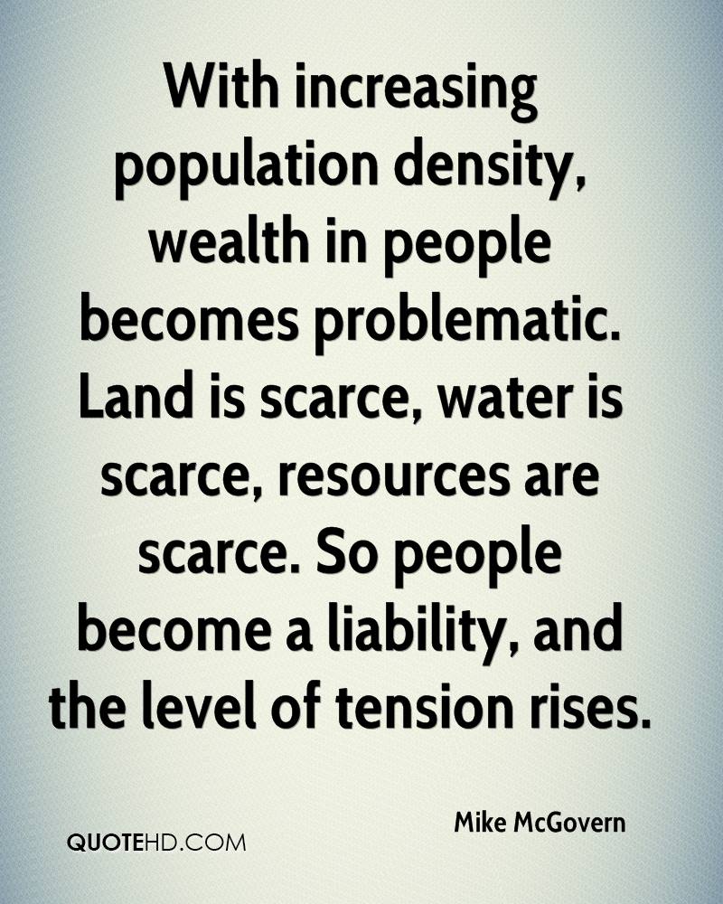 With increasing population density, wealth in people becomes problematic. Land is scarce, water is scarce, resources are scarce. So people become a liability… Mike McGovern