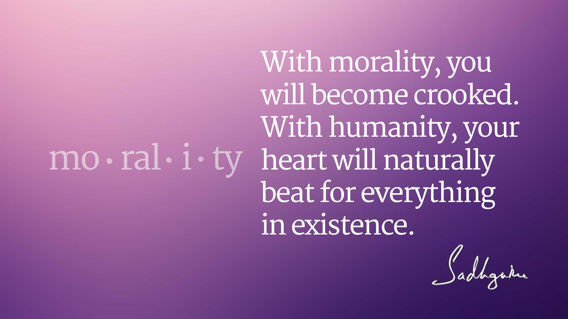 With morality, you will become crooked. With humanity, your heart will naturally beat for everything in existence