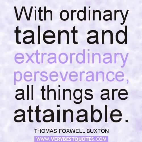 With ordinary talent and extraordinary perseverance, all things are attainable. THOMAS FOXWELL BUXTON