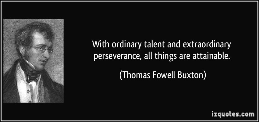 With ordinary talent and extraordinary perseverance, all things are attainable. Thomas Fowell Buxton