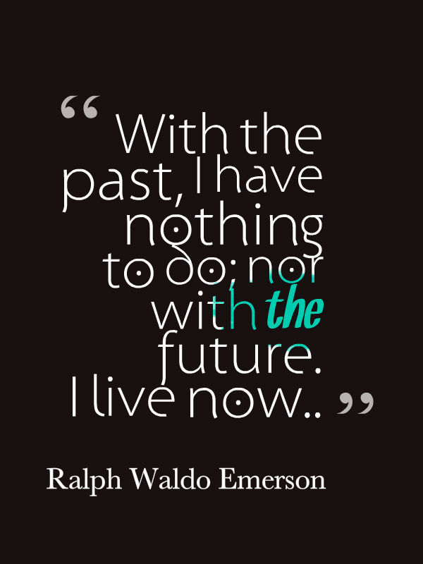 With the past, I have nothing to do; nor with the future. I live now. Ralph Waldo Emerson