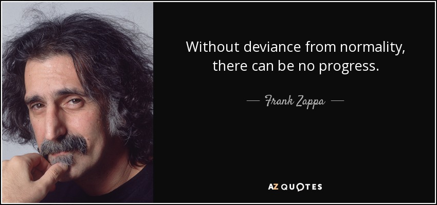 Without deviance from normality, there can be no progress. Frank Zappa