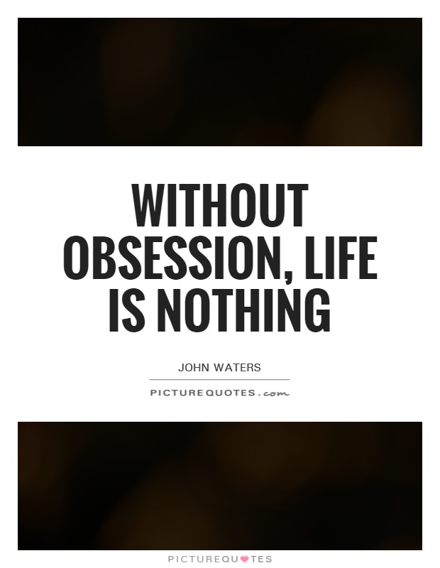 Without obsession, life is nothing. John Waters