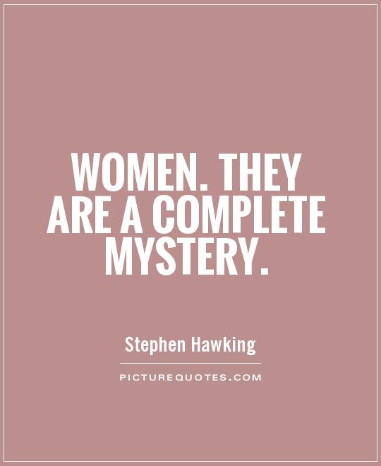 Women. They are a complete mystery. Stephen Hawking