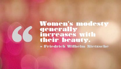 Women’s modesty generally increases with their beauty. Friedrich Wilhelm Sietzsche
