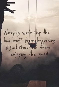 Worrying won't stop the bad stuff from happening. It just stops you from enjoying the good