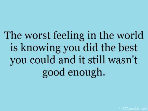 Worst feeling in the world is knowing you did the best you could, and it still wasn't good enough.