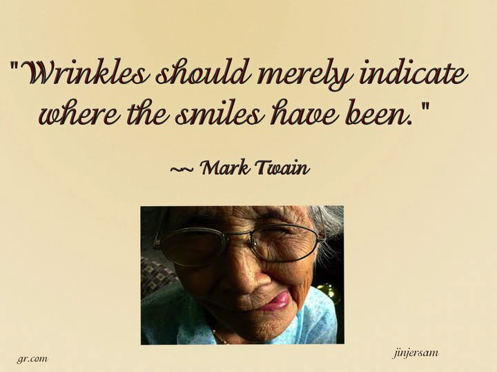 Wrinkles should merely indicate where smiles have been. Mark Twain