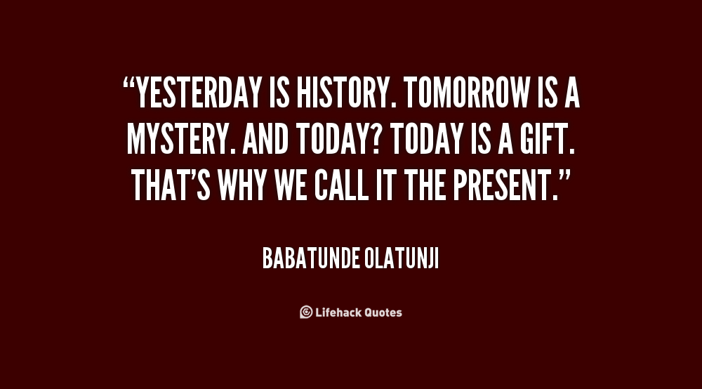 Yesterday is history, tomorrow is a mystery, and today1 Today is a gift. That's why we call it the present. Baba Tunde Olatunji