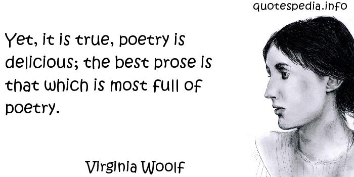 Yet, it is true, poetry is delicious; the best prose is that which is most full of poetry. Virginia Woolf