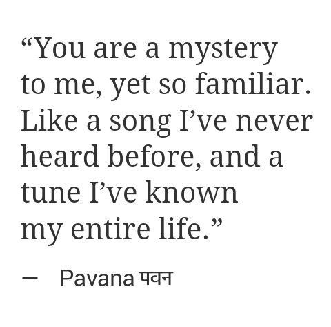 You are a mystery to me, yet so familiar. Like a song I've never heard before, and a tune I've known my entire life