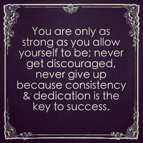You are only as strong as you allow yourself to be. Never get discouraged, never give up because consistency & dedication is the key to succes
