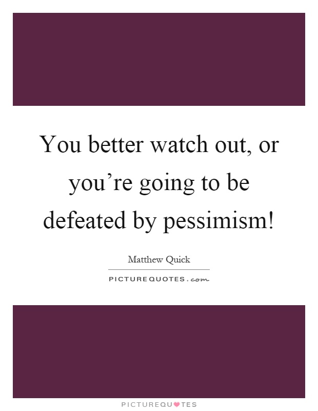 You better watch out, or you're going to be defeated by pessimism! Matthew Quick