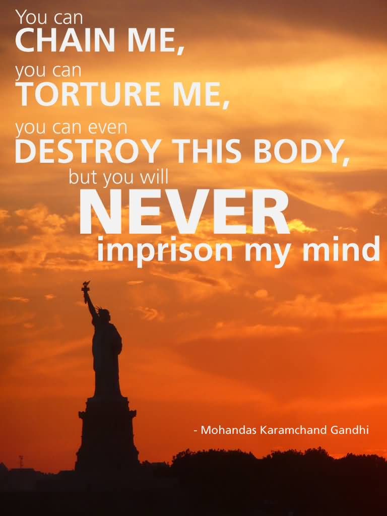 You can chain me, you can torture me, you can even destroy this body, but you will never imprison my mind. Mahatma Gandhi