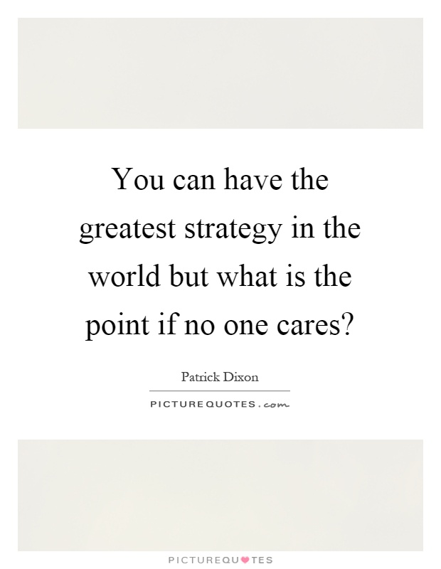 You can have the greatest strategy in the world, but what is the point if no one cares1. Patrick Dixon