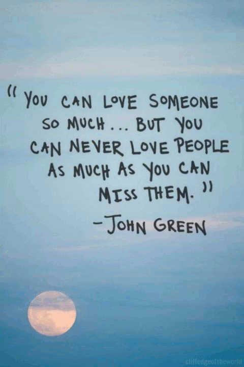 You can love someone so much but you can never love people as much as you can miss them. John Green