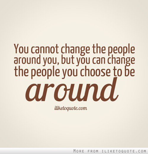 You cannot change the people around you, but you can change the people you choose to be around.