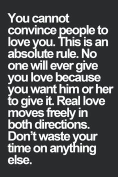 You cannot convince people to love you. This is an absolute rule. No one will ever give you love because you want him or her to give it. Real Love…