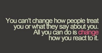 You can’t change how people treat you or what they say about you. All you can do is change how you react to it
