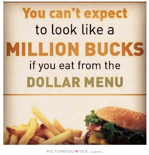 You cant expect to look like s million bucks if you eat from the dollar menu