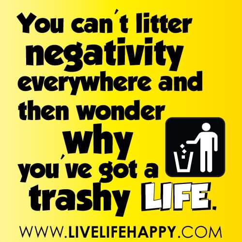 You can't litter negativity everywhere and then wonder why you've got such a trashy life