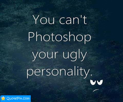 You can’t photoshop your ugly personality