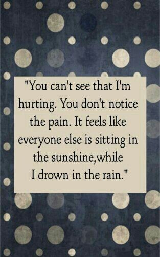 You can’t see that I’m hurting. You don’t notice the pain. It feels like everyone else is sitting in the sunshine, while I drown in the rain