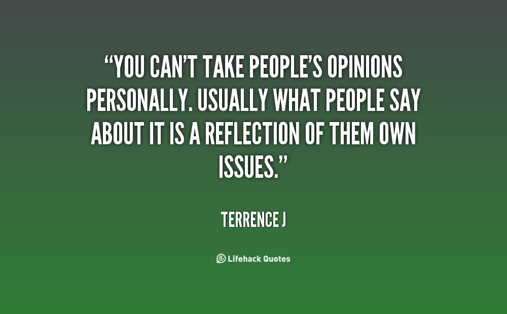 You can't take people's opinions personally. Usually what people say about it is a reflection of them own issues. terrence J