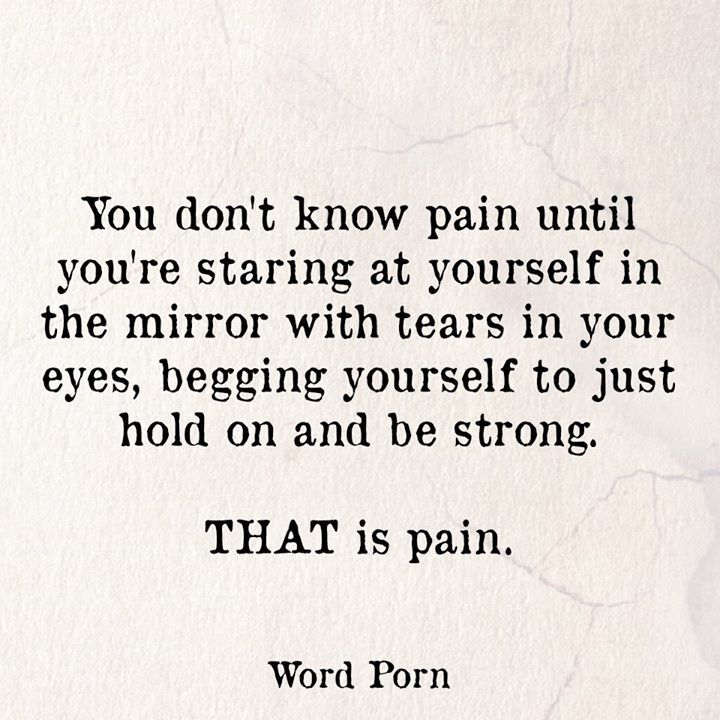 You don’t know pain until you are staring at the mirror with tears streaming down your face, begging yourself to just hold on and be strong.. Word Porn