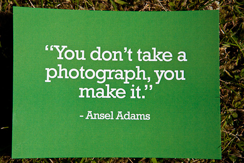 You don’t take a photograph, you make it. Ansel Adams