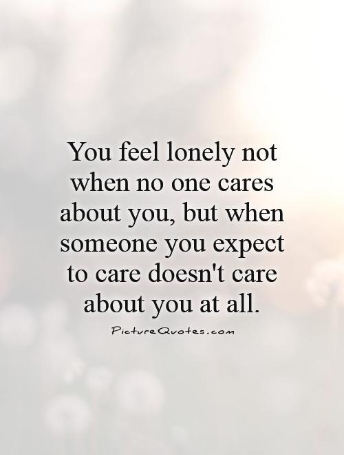 You feel lonely not when no one cares about you, but when someone you expect to care doesn't care about you at all