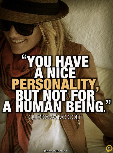 You have a nice personality, but not for a human being. Henny Youngman