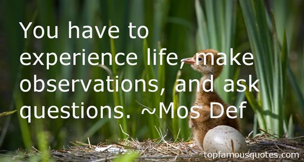 You have to experience life, make observations, and ask questions. Mos Def