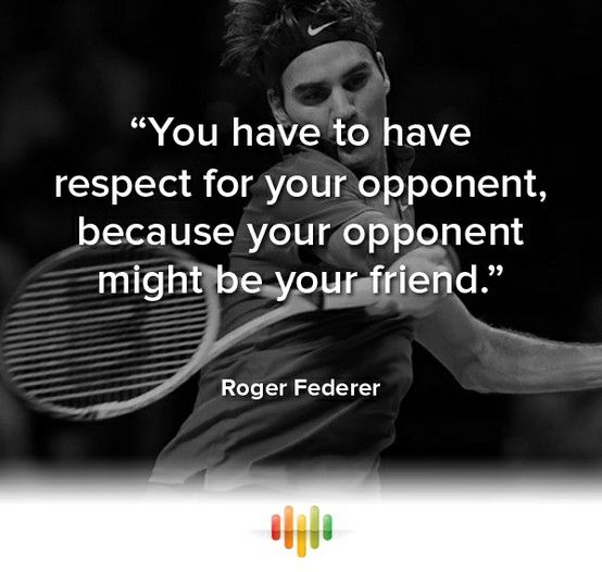 You have to have respect for your opponent, because your opponent might be your. Roger Federer