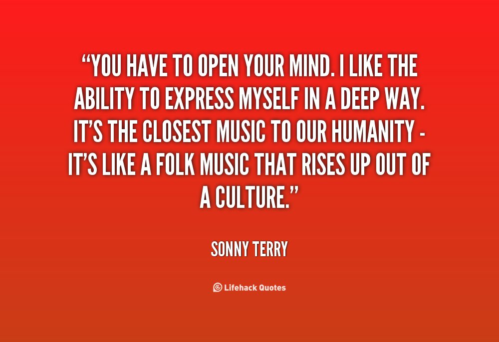 You have to open your mind. I like the ability to express myself in a deep way. It’s the closest music to our humanity – it’s like a folk music that rises up out of a … Sonny Terry