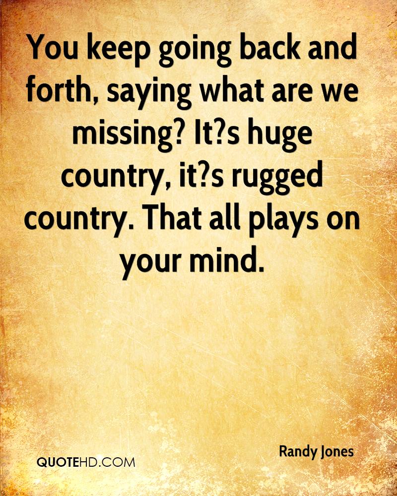 You keep going back and forth, saying what are we missing1 It's huge country, It's rugged country. That all plays on your mind. Randy Jones